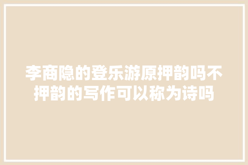 李商隐的登乐游原押韵吗不押韵的写作可以称为诗吗