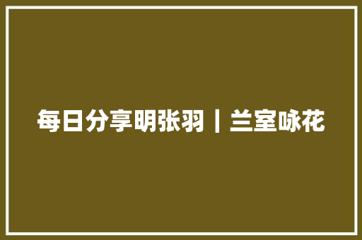 每日分享明张羽｜兰室咏花