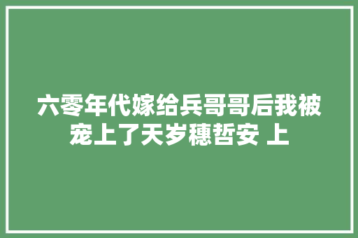 六零年代嫁给兵哥哥后我被宠上了天岁穗哲安 上