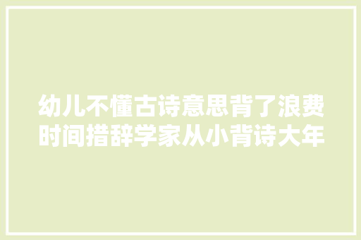 幼儿不懂古诗意思背了浪费时间措辞学家从小背诗大年夜有益处