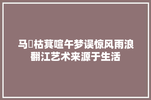 马龁枯萁喧午梦误惊风雨浪翻江艺术来源于生活