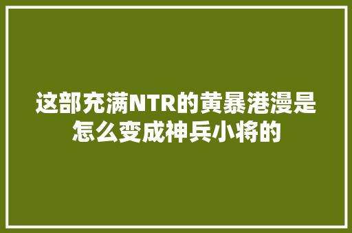 这部充满NTR的黄暴港漫是怎么变成神兵小将的