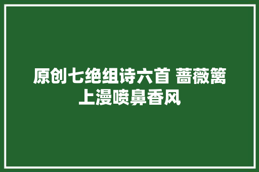 原创七绝组诗六首 蔷薇篱上漫喷鼻香风
