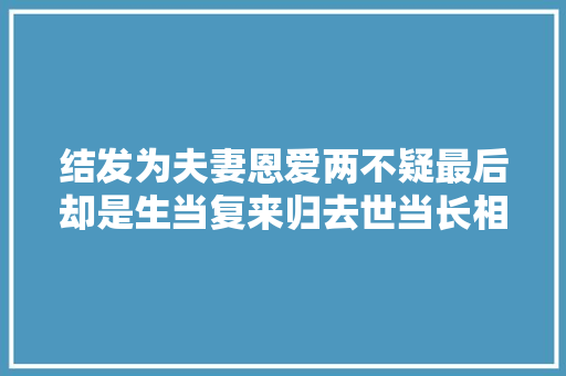 结发为夫妻恩爱两不疑最后却是生当复来归去世当长相思