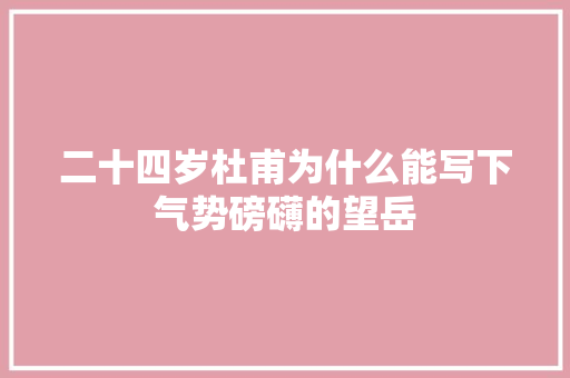 二十四岁杜甫为什么能写下气势磅礴的望岳 二十四岁杜甫为什么能写下气势磅礴的望岳