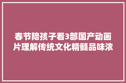 春节陪孩子看3部国产动画片理解传统文化精髓品味浓浓年味儿