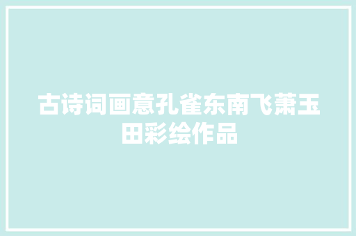 古诗词画意孔雀东南飞萧玉田彩绘作品