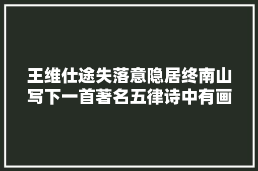 王维仕途失落意隐居终南山写下一首著名五律诗中有画画中有诗