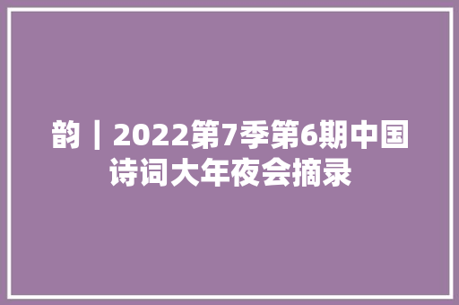 韵｜2022第7季第6期中国诗词大年夜会摘录