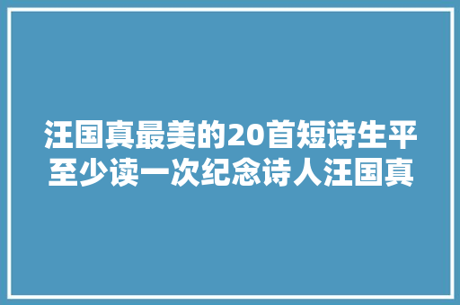 汪国真最美的20首短诗生平至少读一次纪念诗人汪国真