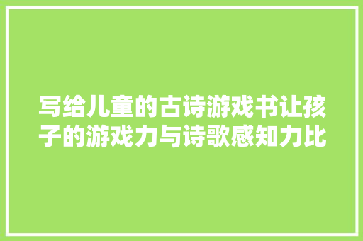 写给儿童的古诗游戏书让孩子的游戏力与诗歌感知力比翼齐飞