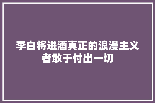 李白将进酒真正的浪漫主义者敢于付出一切 李白将进酒真正的浪漫主义者敢于付出一切