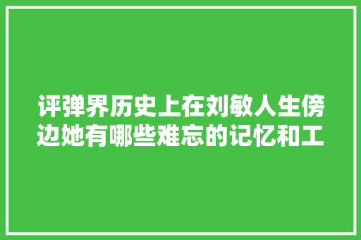评弹界历史上在刘敏人生傍边她有哪些难忘的记忆和工作