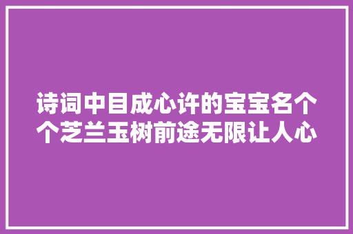 诗词中目成心许的宝宝名个个芝兰玉树前途无限让人心心念念 诗词中目成心许的宝宝名个个芝兰玉树前途无限让人心心念念