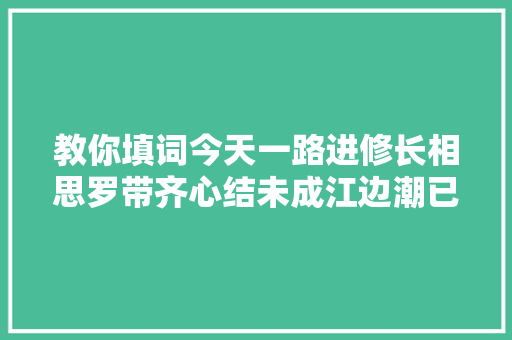 教你填词今天一路进修长相思罗带齐心结未成江边潮已平