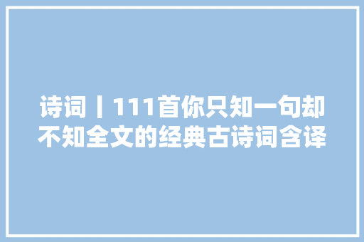 诗词丨111首你只知一句却不知全文的经典古诗词含译文
