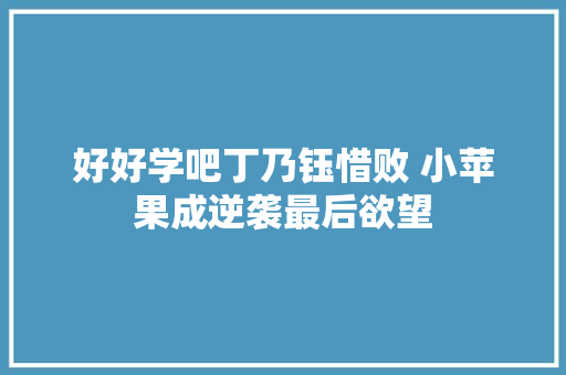 好好学吧丁乃钰惜败 小苹果成逆袭最后欲望