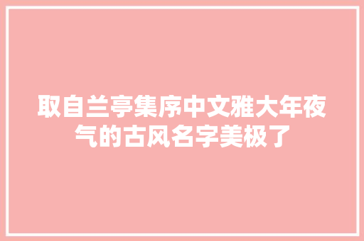 取自兰亭集序中文雅大年夜气的古风名字美极了