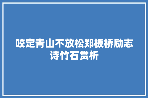 咬定青山不放松郑板桥励志诗竹石赏析