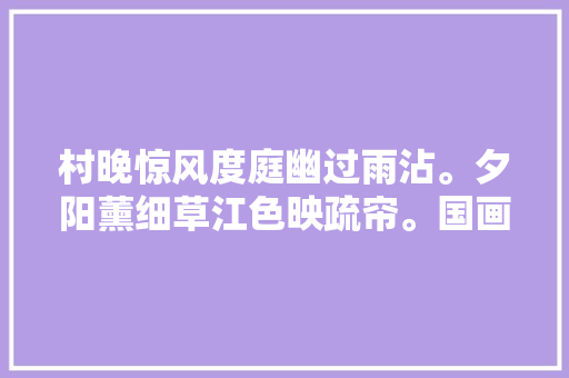 村晚惊风度庭幽过雨沾。夕阳薰细草江色映疏帘。国画之美
