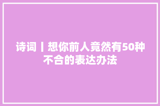 诗词丨想你前人竟然有50种不合的表达办法