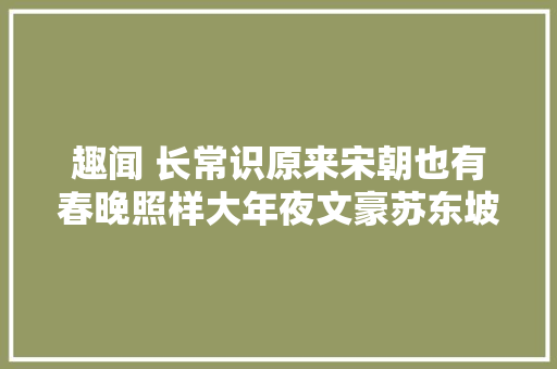 趣闻 长常识原来宋朝也有春晚照样大年夜文豪苏东坡写的主持词