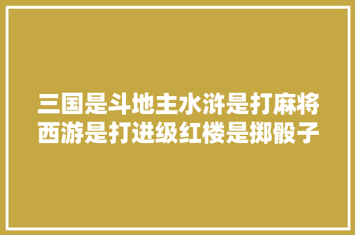 三国是斗地主水浒是打麻将西游是打进级红楼是掷骰子