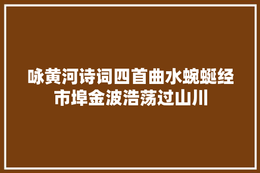 咏黄河诗词四首曲水蜿蜒经市埠金波浩荡过山川