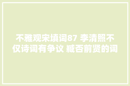 不雅观宋填词87 李清照不仅诗词有争议 臧否前贤的词论也惹起争议