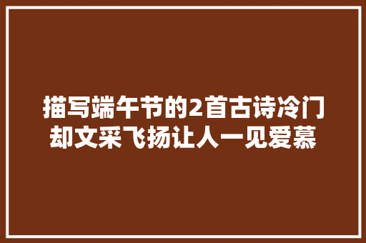 描写端午节的2首古诗冷门却文采飞扬让人一见爱慕