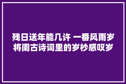 残日送年能几许 一番风雨岁将阑古诗词里的岁杪感叹岁月流逝