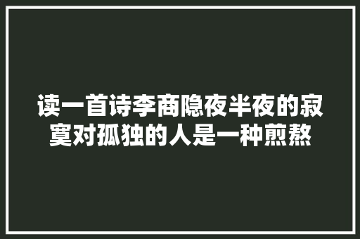 读一首诗李商隐夜半夜的寂寞对孤独的人是一种煎熬