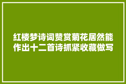红楼梦诗词赞赏菊花居然能作出十二首诗抓紧收藏做写作素材吧