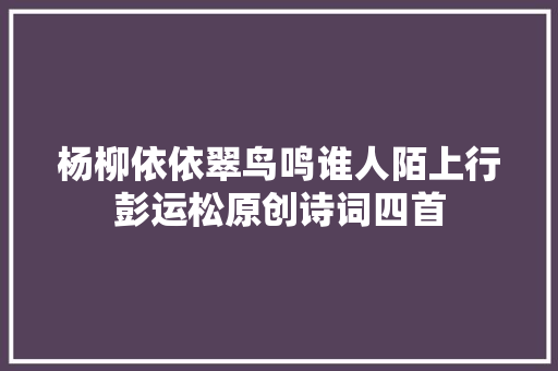 杨柳依依翠鸟鸣谁人陌上行彭运松原创诗词四首