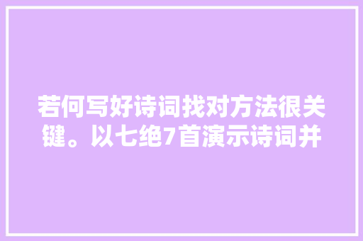 若何写好诗词找对方法很关键。以七绝7首演示诗词并非很难