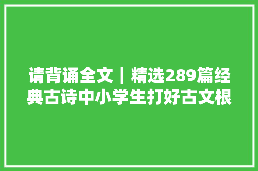 请背诵全文｜精选289篇经典古诗中小学生打好古文根本必备