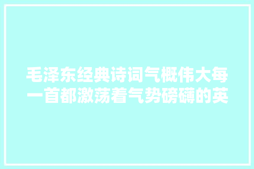 毛泽东经典诗词气概伟大每一首都激荡着气势磅礴的英雄气概