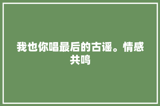 我也你唱最后的古谣。情感共鸣