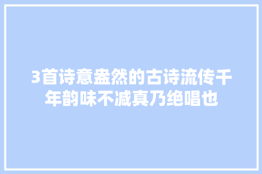 3首诗意盎然的古诗流传千年韵味不减真乃绝唱也