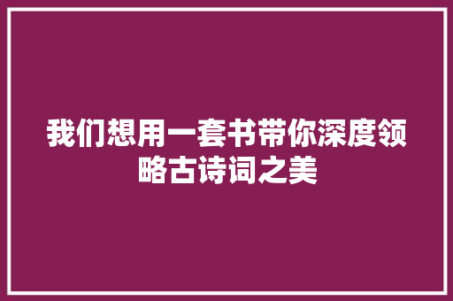 我们想用一套书带你深度领略古诗词之美