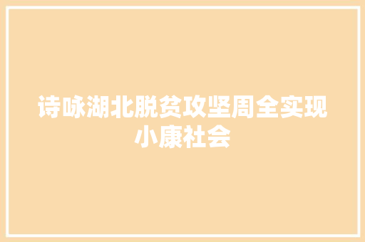 诗咏湖北脱贫攻坚周全实现小康社会