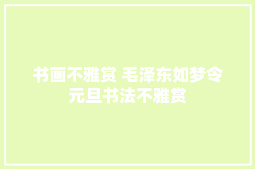 书画不雅赏 毛泽东如梦令元旦书法不雅赏