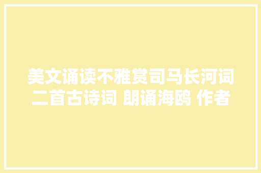 美文诵读不雅赏司马长河词二首古诗词 朗诵海鸥 作者司马长河