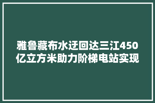 雅鲁藏布水迂回达三江450亿立方米助力阶梯电站实现江/汉济河
