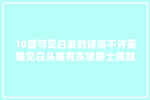 10首可见白发的诗词不许英雄见白头唯有东坡居士爽朗依旧