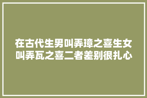 在古代生男叫弄璋之喜生女叫弄瓦之喜二者差别很扎心