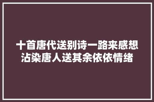 十首唐代送别诗一路来感想沾染唐人送其余依依情绪