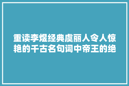 重读李煜经典虞丽人令人惊艳的千古名句词中帝王的绝命词