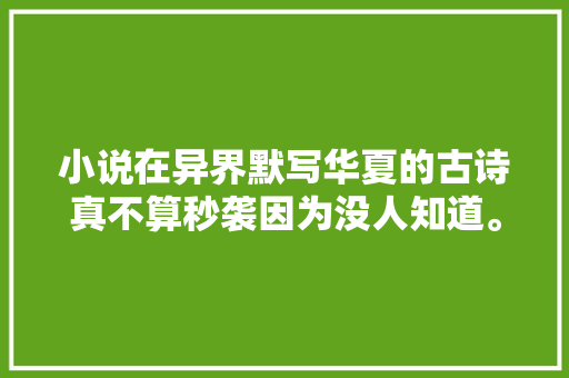 小说在异界默写华夏的古诗真不算秒袭因为没人知道。