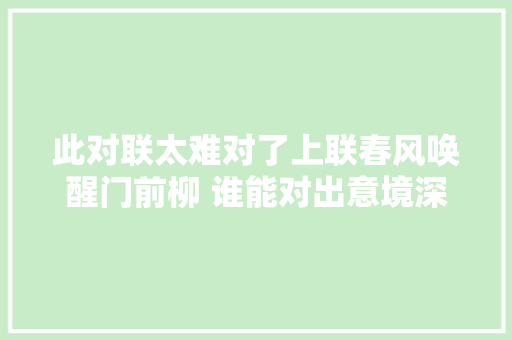 此对联太难对了上联春风唤醒门前柳 谁能对出意境深邃下联